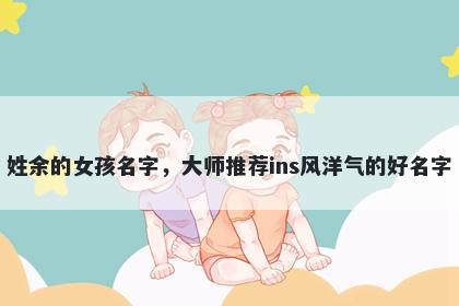 姓余的女孩名字，大师推荐ins风洋气的好名字