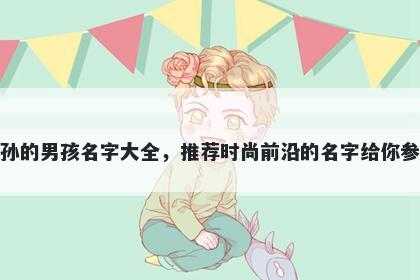 姓孙的男孩名字大全，推荐时尚前沿的名字给你参考