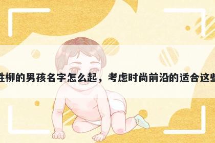 姓柳的男孩名字怎么起，考虑时尚前沿的适合这些