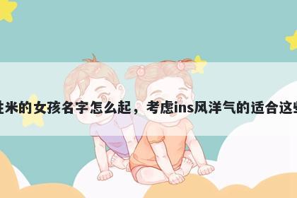 姓米的女孩名字怎么起，考虑ins风洋气的适合这些