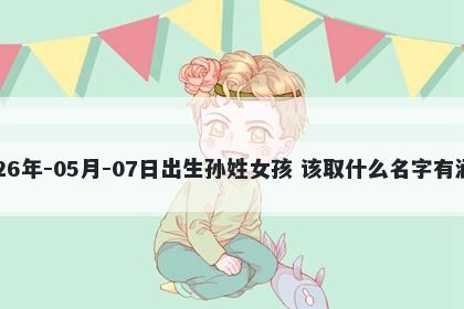 2026年-05月-07日出生孙姓女孩 该取什么名字有涵养