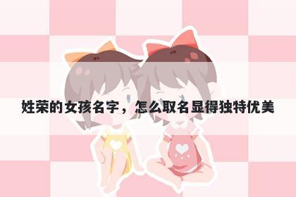 姓荣的女孩名字，怎么取名显得独特优美