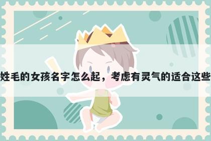 姓毛的女孩名字怎么起，考虑有灵气的适合这些