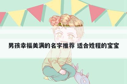 男孩幸福美满的名字推荐 适合姓程的宝宝