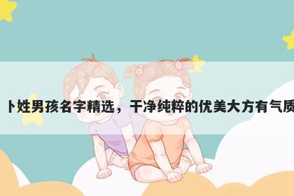 卜姓男孩名字精选，干净纯粹的优美大方有气质