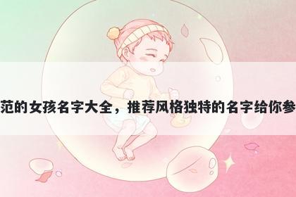 姓范的女孩名字大全，推荐风格独特的名字给你参考