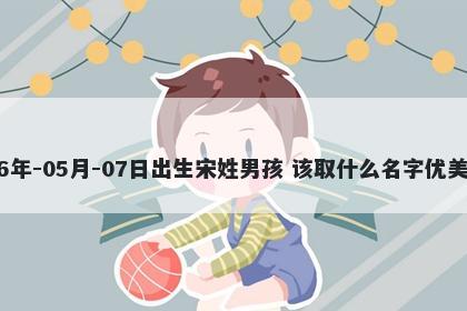 2026年-05月-07日出生宋姓男孩 该取什么名字优美大方
