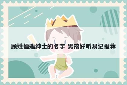 顾姓儒雅绅士的名字 男孩好听易记推荐