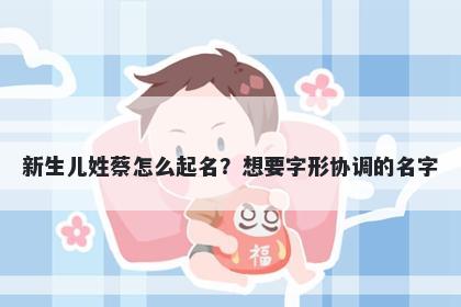 新生儿姓蔡怎么起名？想要字形协调的名字