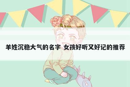 羊姓沉稳大气的名字 女孩好听又好记的推荐