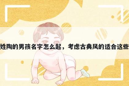 姓陶的男孩名字怎么起，考虑古典风的适合这些