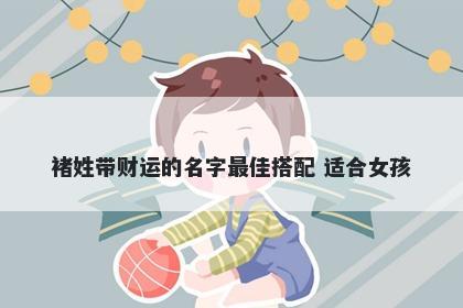 褚姓带财运的名字最佳搭配 适合女孩
