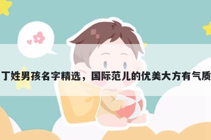 丁姓男孩名字精选，国际范儿的优美大方有气质