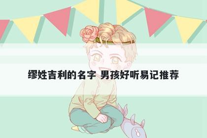 缪姓吉利的名字 男孩好听易记推荐