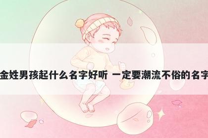 金姓男孩起什么名字好听 一定要潮流不俗的名字