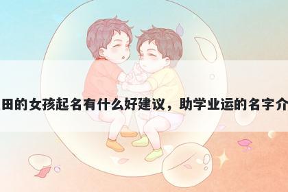 姓田的女孩起名有什么好建议，助学业运的名字介绍