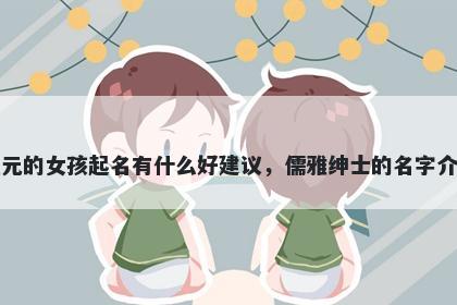 姓元的女孩起名有什么好建议，儒雅绅士的名字介绍