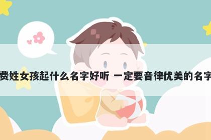 费姓女孩起什么名字好听 一定要音律优美的名字
