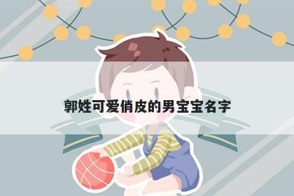 郭姓可爱俏皮的男宝宝名字