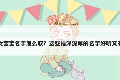 史姓女宝宝名字怎么取？这些福泽深厚的名字好听又有内涵