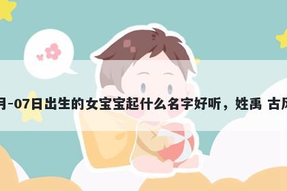 2026年-05月-07日出生的女宝宝起什么名字好听，姓禹 古风的名字推荐