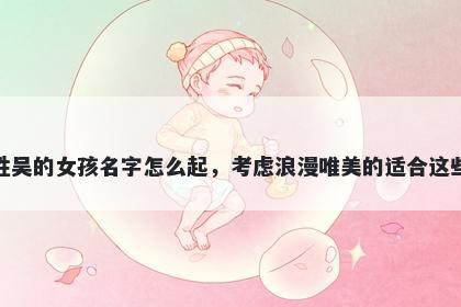 姓吴的女孩名字怎么起，考虑浪漫唯美的适合这些