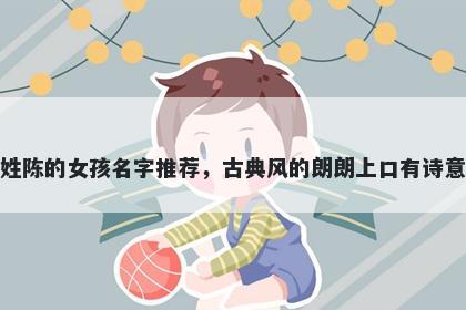 姓陈的女孩名字推荐，古典风的朗朗上口有诗意