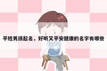 平姓男孩起名，好听又平安健康的名字有哪些