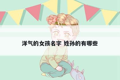 洋气的女孩名字 姓孙的有哪些