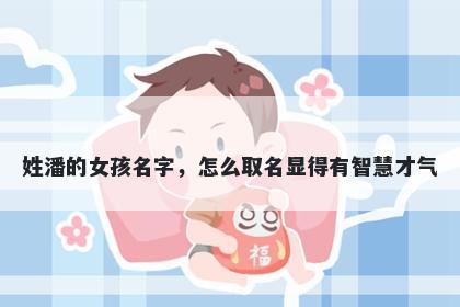 姓潘的女孩名字，怎么取名显得有智慧才气