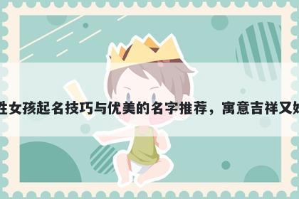 吉姓女孩起名技巧与优美的名字推荐，寓意吉祥又好听