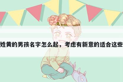 姓黄的男孩名字怎么起，考虑有新意的适合这些