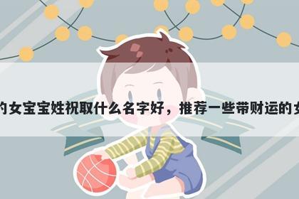 刚出生的女宝宝姓祝取什么名字好，推荐一些带财运的女孩名字