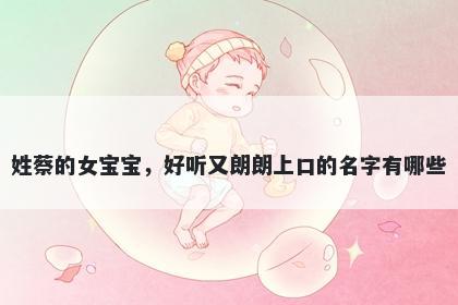 姓蔡的女宝宝，好听又朗朗上口的名字有哪些