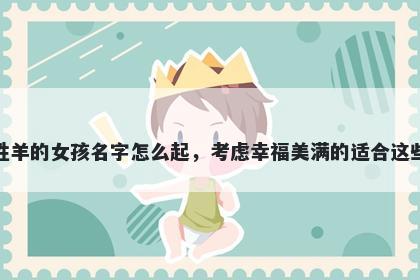 姓羊的女孩名字怎么起，考虑幸福美满的适合这些