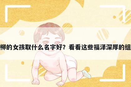 姓柳的女孩取什么名字好？看看这些福泽深厚的组合