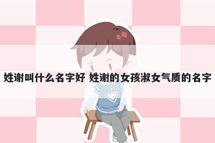 姓谢叫什么名字好 姓谢的女孩淑女气质的名字