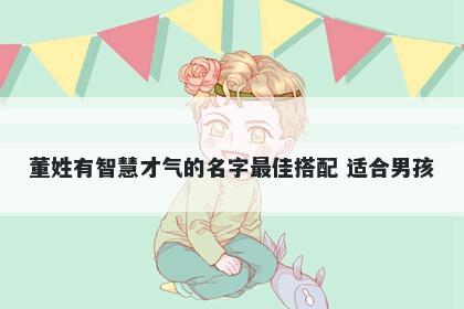 董姓有智慧才气的名字最佳搭配 适合男孩