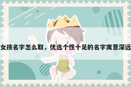 姓范的女孩名字怎么取，优选个性十足的名字寓意深远又好听