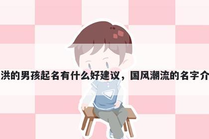 姓洪的男孩起名有什么好建议，国风潮流的名字介绍