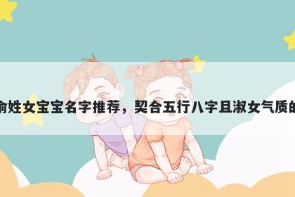 俞姓女宝宝名字推荐，契合五行八字且淑女气质的