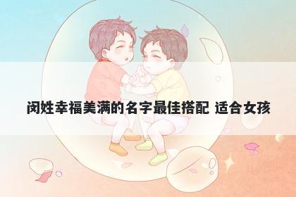 闵姓幸福美满的名字最佳搭配 适合女孩