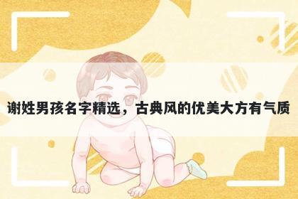 谢姓男孩名字精选，古典风的优美大方有气质