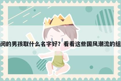 姓闵的男孩取什么名字好？看看这些国风潮流的组合