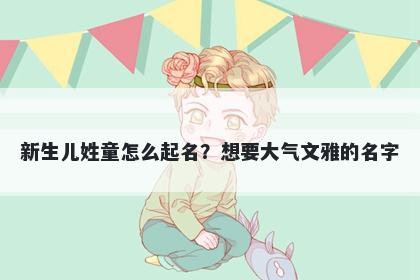 新生儿姓童怎么起名？想要大气文雅的名字