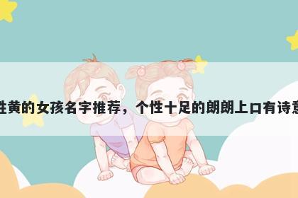 姓黄的女孩名字推荐，个性十足的朗朗上口有诗意