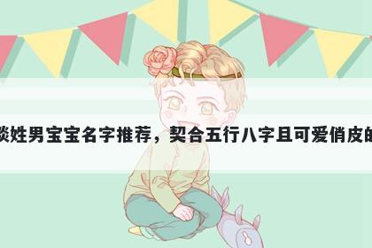 谈姓男宝宝名字推荐，契合五行八字且可爱俏皮的