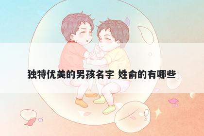 独特优美的男孩名字 姓俞的有哪些