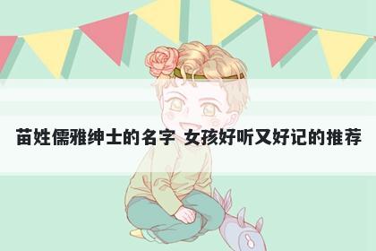 苗姓儒雅绅士的名字 女孩好听又好记的推荐