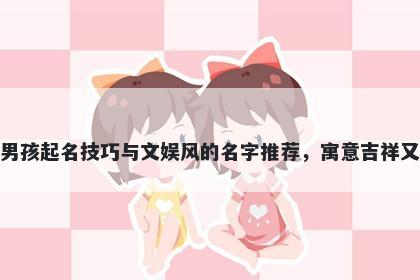 湛姓男孩起名技巧与文娱风的名字推荐，寓意吉祥又好听
